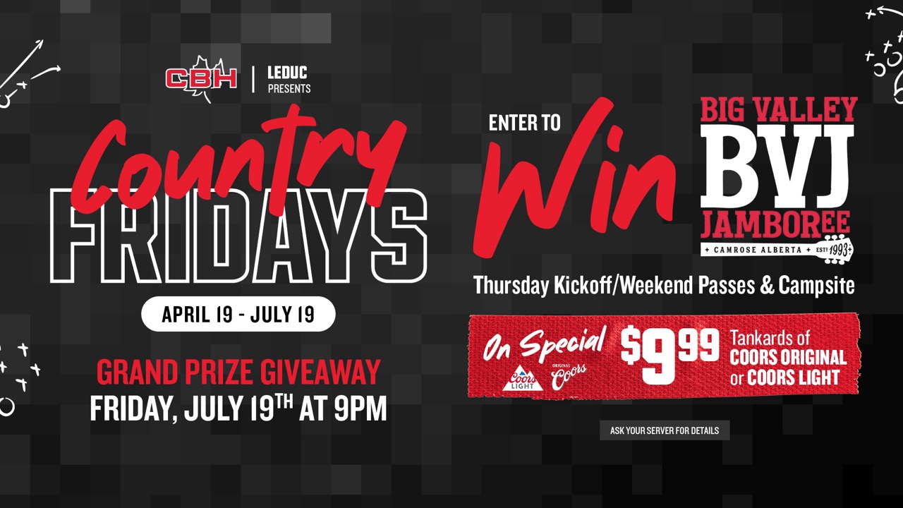 CBH Leduc Country Fridays April 19-July 19. Grand prize giveaway Friday, July 19th at 9PM. Enter to win Big Valley Jamboree Thursday Kickoff/Weekend Passes & Campsite. On special: $9.99 tankards of Coors Original or Coors Light. Ask your server for details.