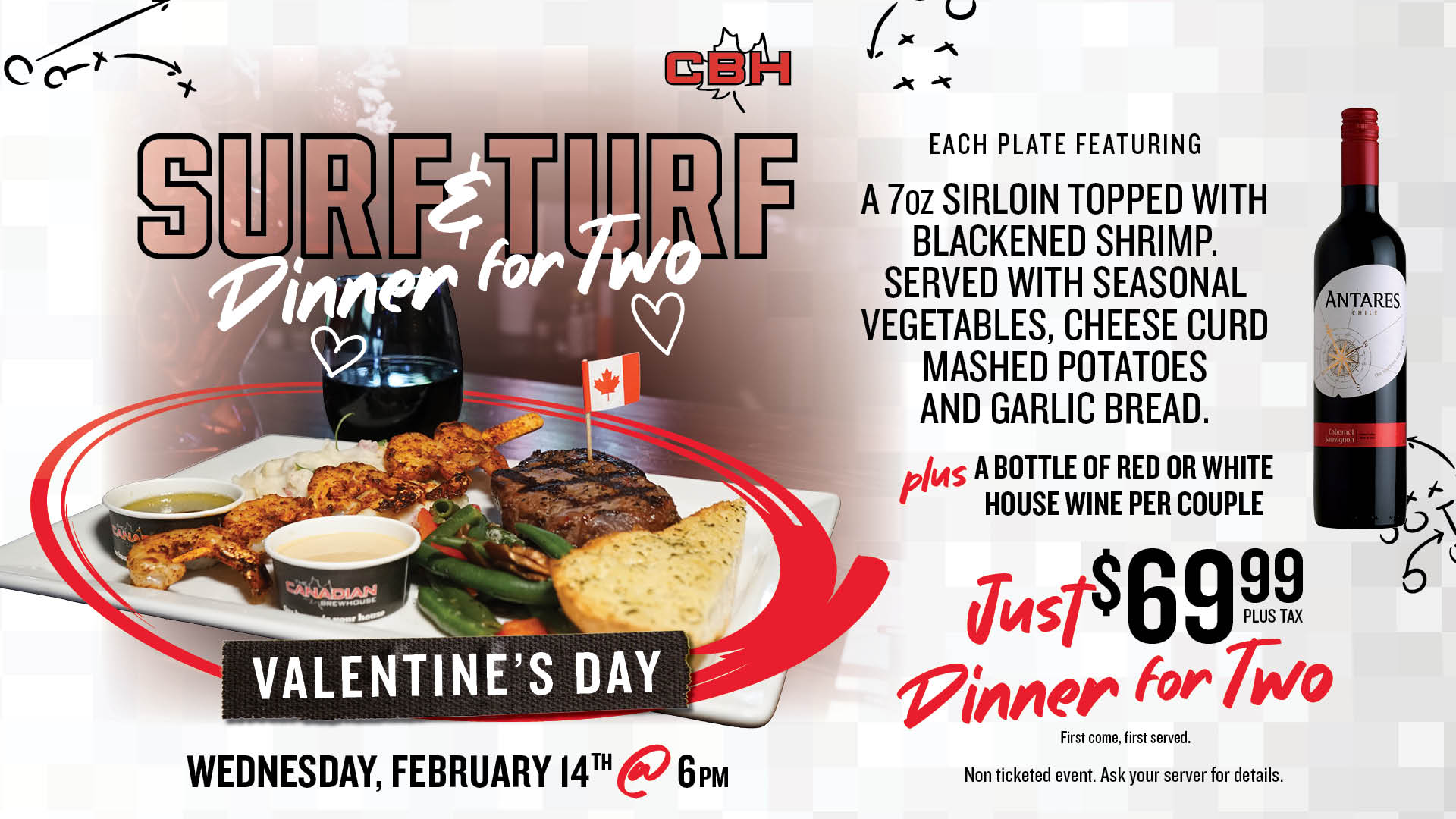 CBH Surf & Turf Dinner for Two - Valentine's Day. Wednesday, February 14th at 6pm - Each plate featuring a 7oz sirloin topped with blackened shrimp. Served with seasonal vegetables, cheese curd mashed potatoes and garlic bread. plus a bottle of red or white house wine per couple. Just 69.99 plus tax - Dinner for two!